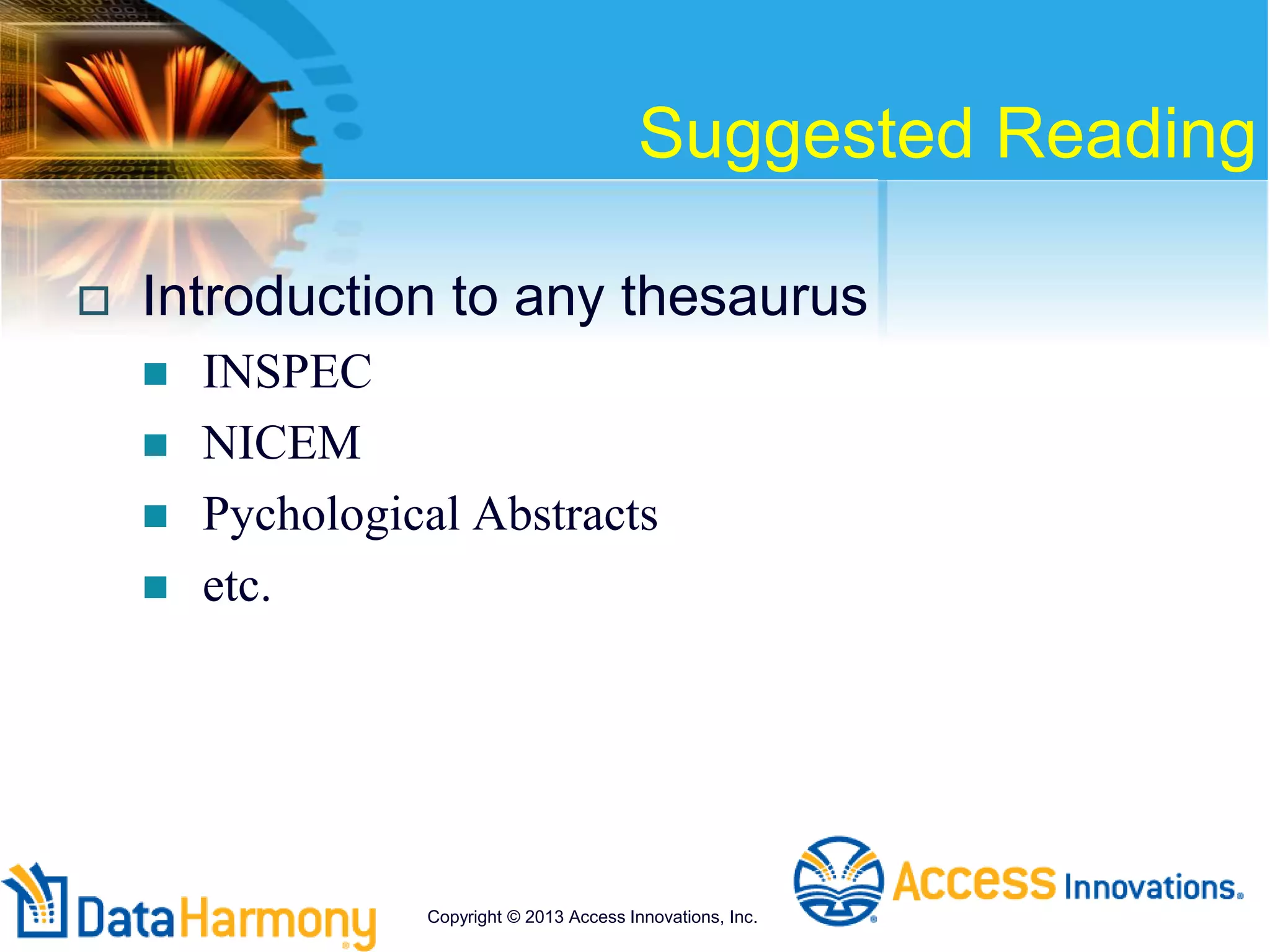 Suggested Reading
 Introduction to any thesaurus
 INSPEC
 NICEM
 Pychological Abstracts
 etc.
Copyright © 2013 Access Innovations, Inc.
 