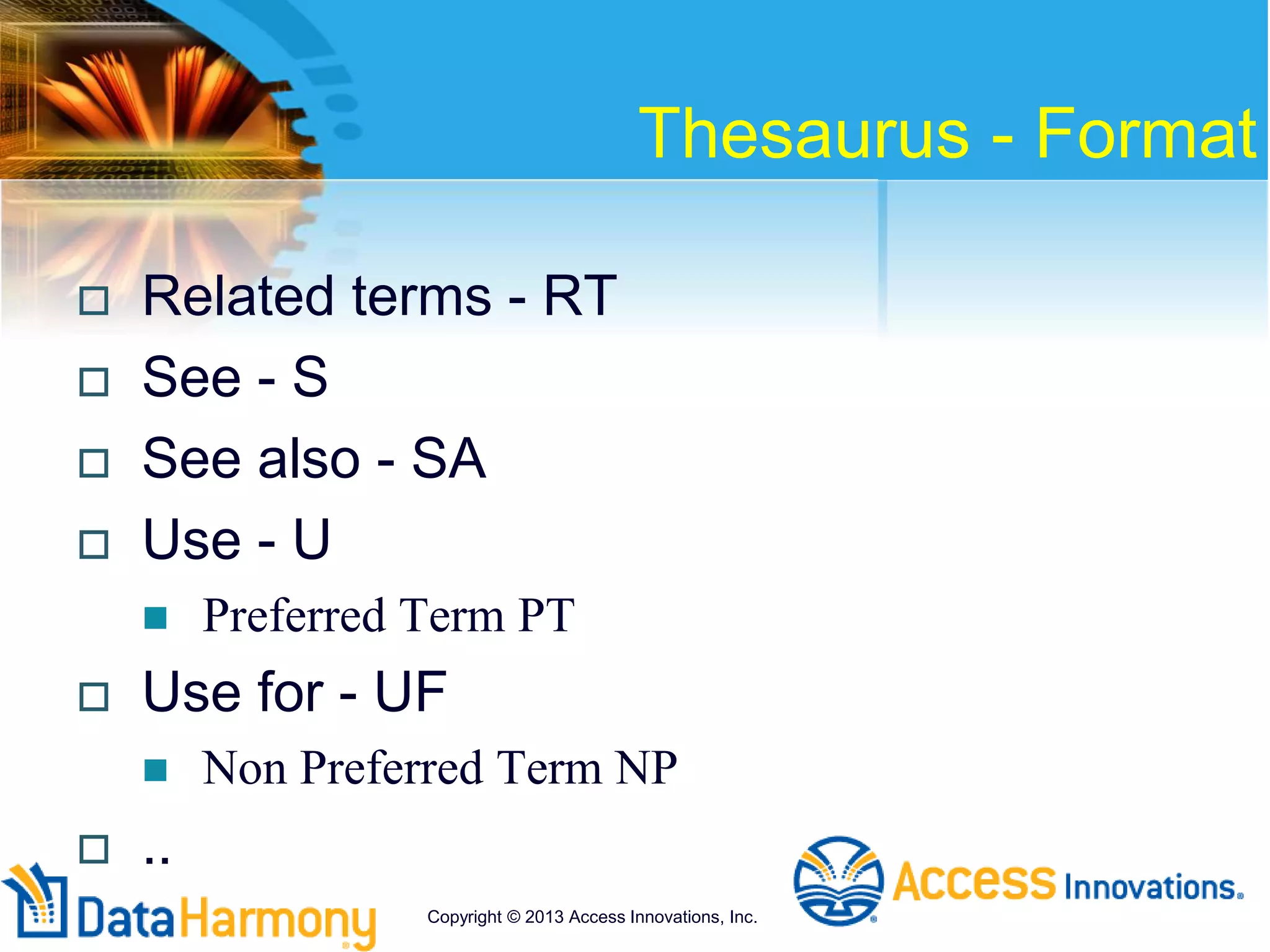 Thesaurus - Format
 Related terms - RT
 See - S
 See also - SA
 Use - U
 Preferred Term PT
 Use for - UF
 Non Preferred Term NP
 ..
Copyright © 2013 Access Innovations, Inc.
 