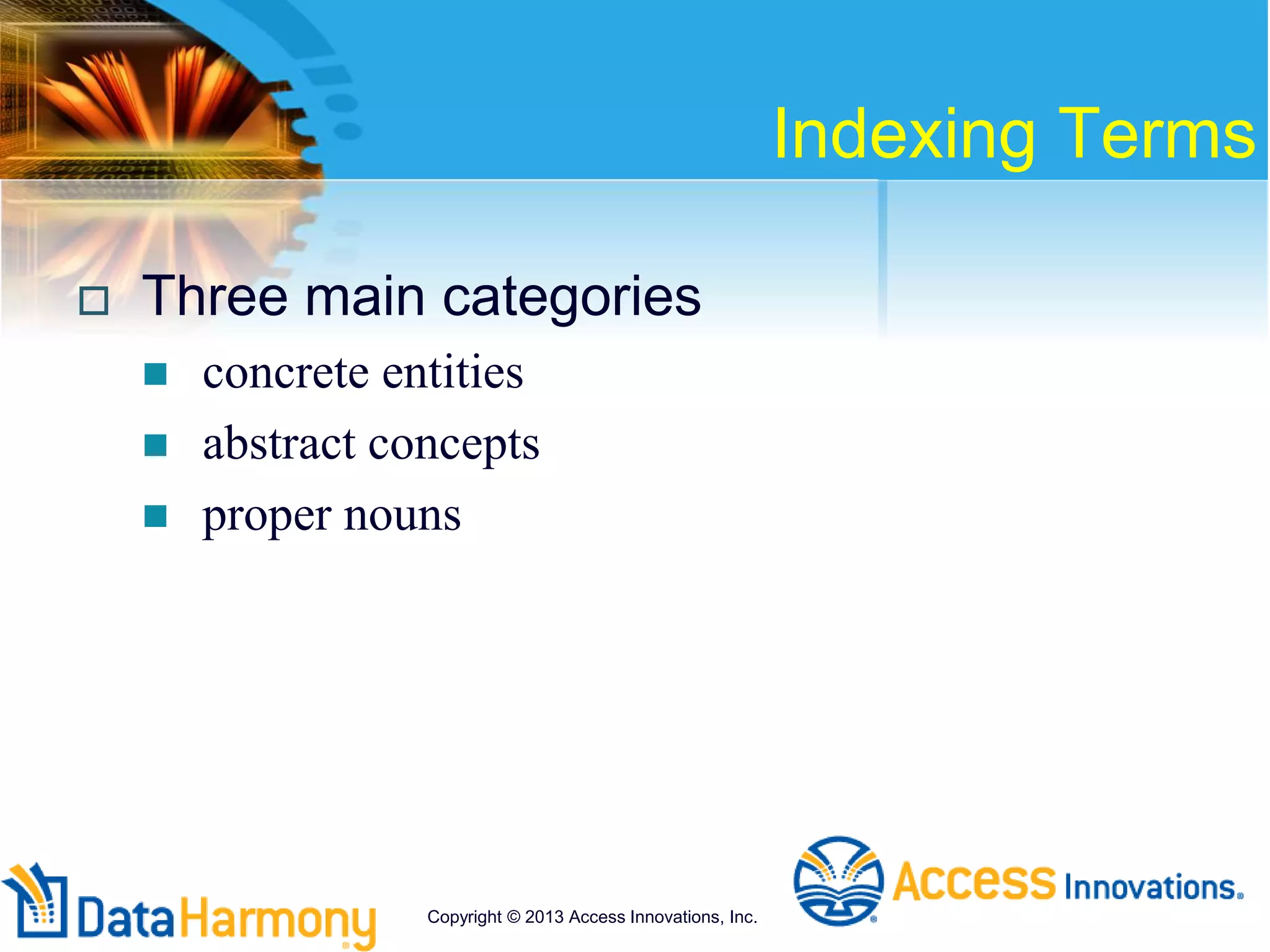 Indexing Terms
 Three main categories
 concrete entities
 abstract concepts
 proper nouns
Copyright © 2013 Access Innovations, Inc.
 