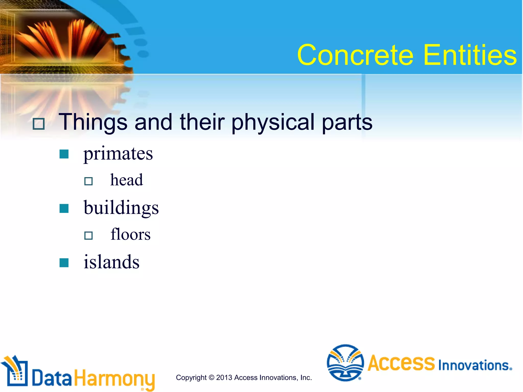 Concrete Entities
 Things and their physical parts
 primates
 head
 buildings
 floors
 islands
Copyright © 2013 Access Innovations, Inc.
 