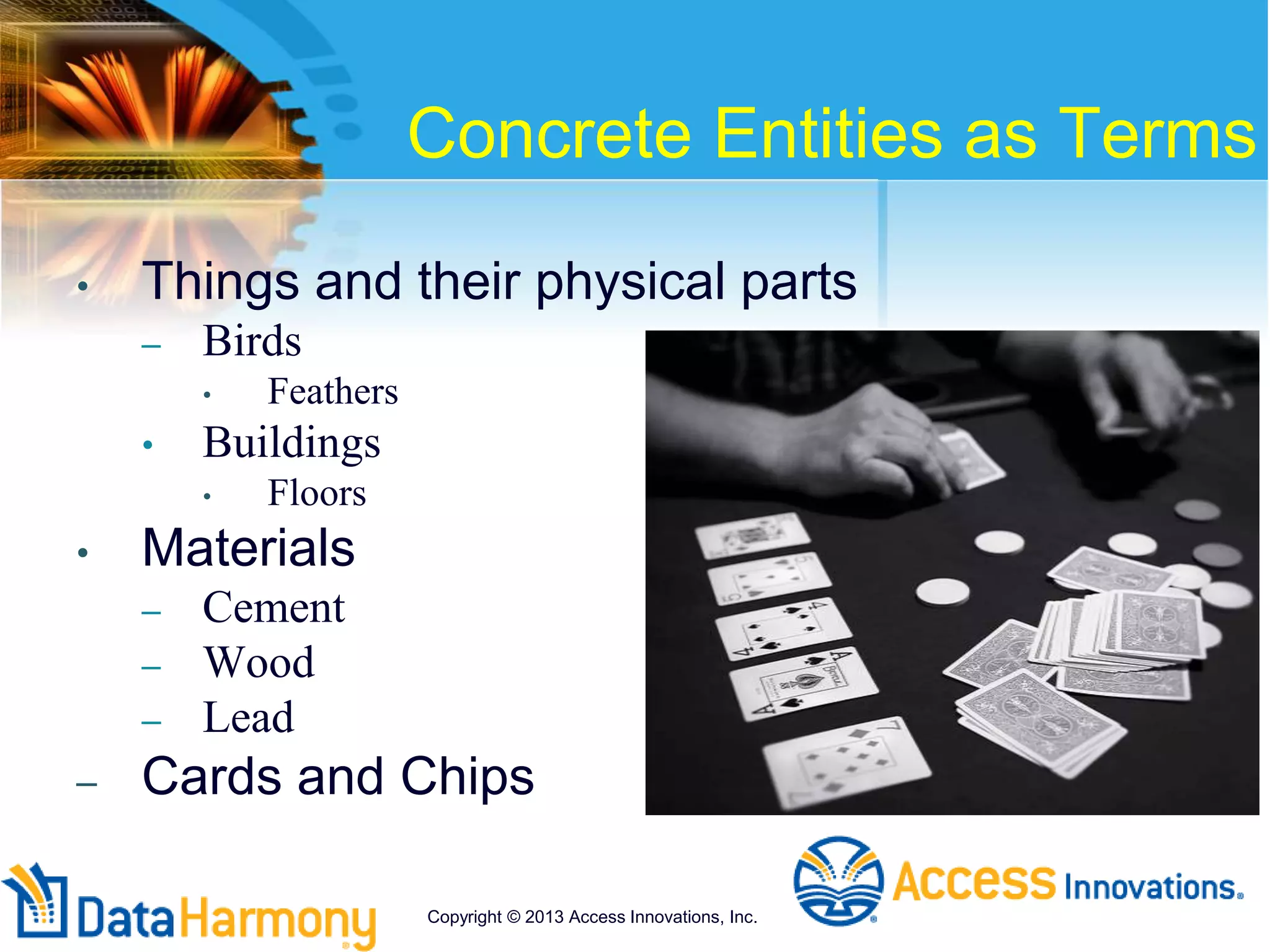 Concrete Entities as Terms
• Things and their physical parts
– Birds
• Feathers
• Buildings
• Floors
• Materials
– Cement
– Wood
– Lead
– Cards and Chips
Copyright © 2013 Access Innovations, Inc.
 
