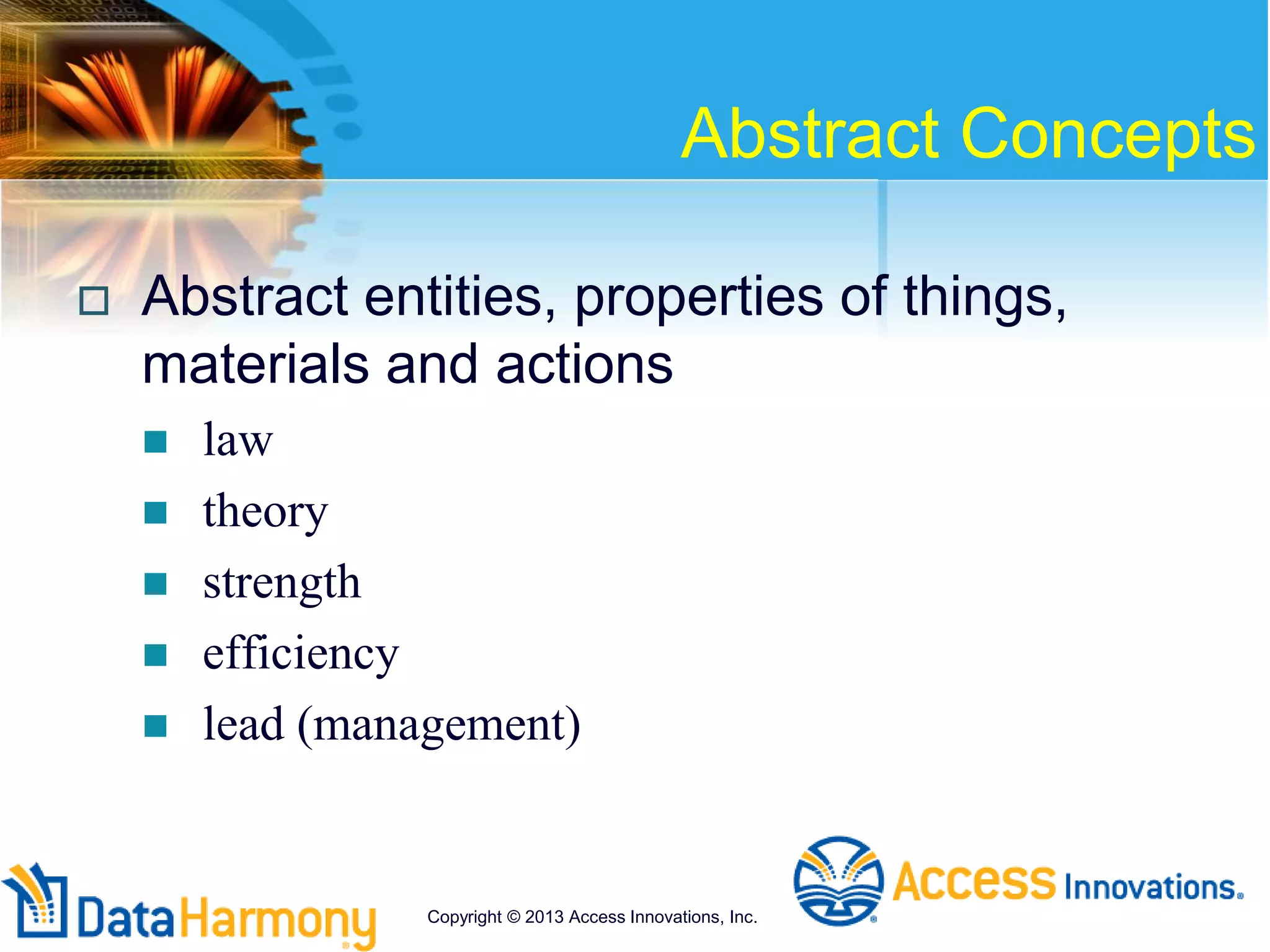 Abstract Concepts
 Abstract entities, properties of things,
materials and actions
 law
 theory
 strength
 efficiency
 lead (management)
Copyright © 2013 Access Innovations, Inc.
 