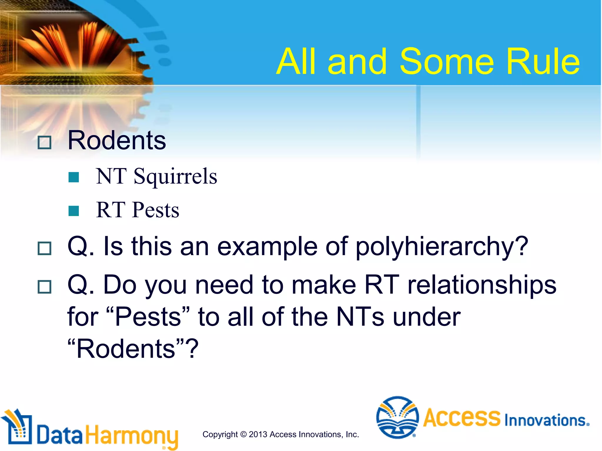 All and Some Rule
 Rodents
 NT Squirrels
 RT Pests
 Q. Is this an example of polyhierarchy?
 Q. Do you need to make RT relationships
for “Pests” to all of the NTs under
“Rodents”?
Copyright © 2013 Access Innovations, Inc.
 