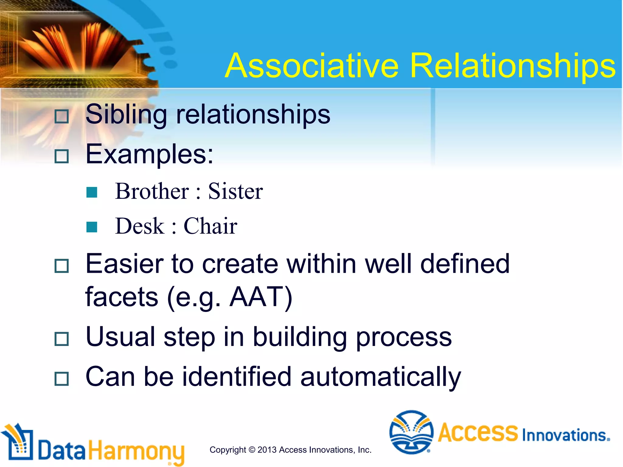 Associative Relationships
 Sibling relationships
 Examples:
 Brother : Sister
 Desk : Chair
 Easier to create within well defined
facets (e.g. AAT)
 Usual step in building process
 Can be identified automatically
Copyright © 2013 Access Innovations, Inc.
 