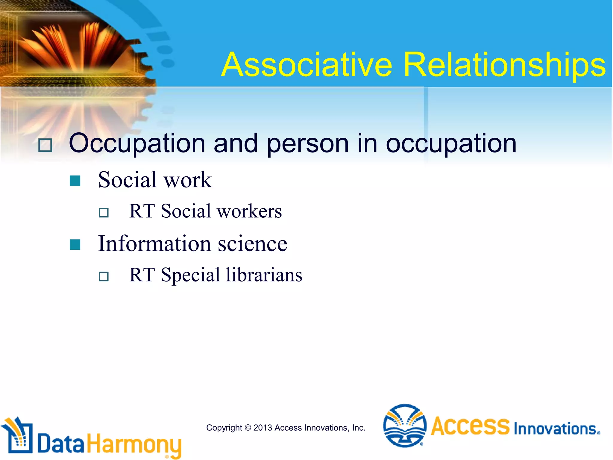 Associative Relationships
 Occupation and person in occupation
 Social work
 RT Social workers
 Information science
 RT Special librarians
Copyright © 2013 Access Innovations, Inc.
 