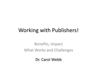 Working with Publishers!
Benefits, Impact
What Works and Challenges
Dr. Carol Webb
 