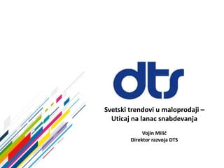 Svetski trendovi u maloprodaji –
Uticaj na lanac snabdevanja
Vojin Milić
Direktor razvoja DTS
 