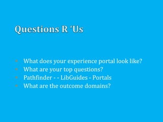• What does your experience portal look like?
• What are your top questions?
• Pathfinder - - LibGuides - Portals
• What are the outcome domains?
 