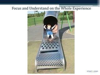Focus and Understand on the Whole Experience
 