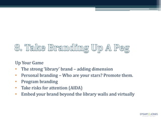 Up Your Game
• The strong ‘library’ brand – adding dimension
• Personal branding – Who are your stars? Promote them.
• Program branding
• Take risks for attention (AIDA)
• Embed your brand beyond the library walls and virtually
 