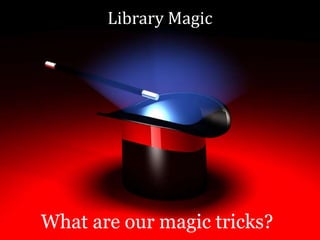 Library Magic
What are our magic tricks?
 