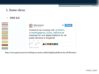 1. Some ideas
• ONE ILS
http://www.goscl.com/scl-working-to-create-unified-digital-platform-for-all-libraries/
 