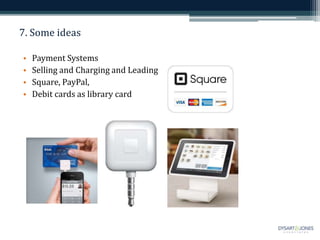 7. Some ideas
• Payment Systems
• Selling and Charging and Leading
• Square, PayPal,
• Debit cards as library card
 