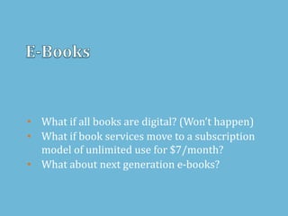 • What if all books are digital? (Won’t happen)
• What if book services move to a subscription
model of unlimited use for $7/month?
• What about next generation e-books?
 