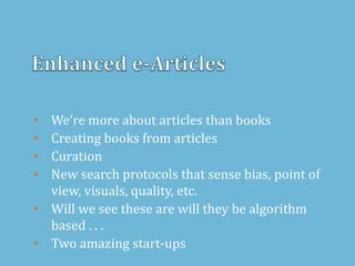 • We’re more about articles than books
• Creating books from articles
• Curation
• New search protocols that sense bias, point of
view, visuals, quality, etc.
• Will we see these are will they be algorithm
based . . .
• Two amazing start-ups
 