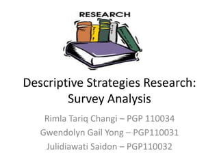 Descriptive Strategies Research:
        Survey Analysis
    Rimla Tariq Changi – PGP 110034
   Gwendolyn Gail Yong – PGP110031
    Julidiawati Saidon – PGP110032
 