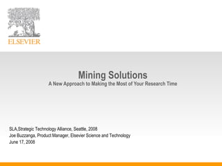 Mining Solutions A New Approach to Making the Most of Your Research Time SLA,Strategic Technology Alliance, Seattle, 2008 Joe Buzzanga, Product Manager, Elsevier Science and Technology June 17, 2008 