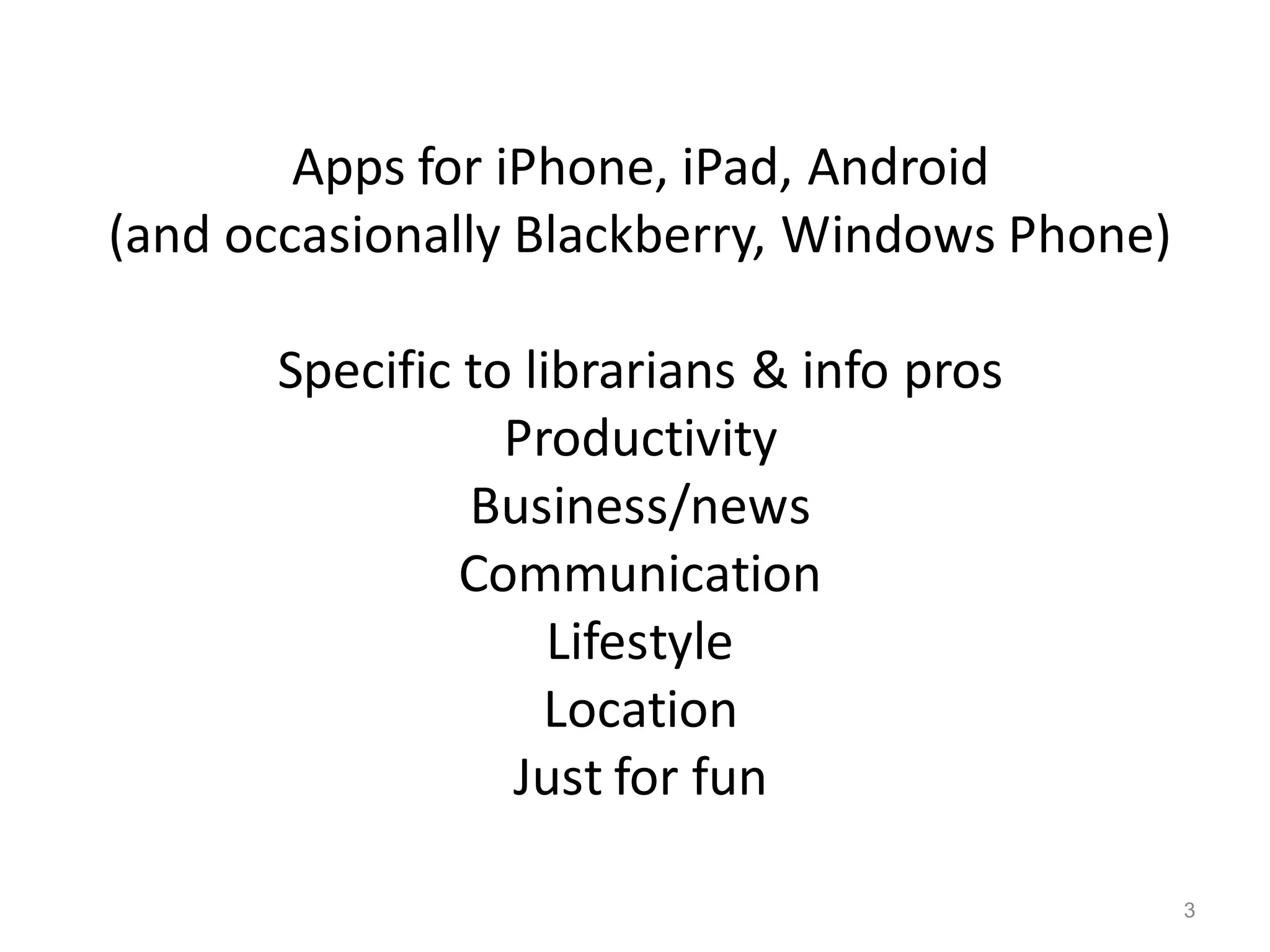 Apps for iPhone, iPad, Android
(and occasionally Blackberry, Windows Phone)

       Specific to librarians & info pros
                  Productivity
                Business/news
                Communication
                     Lifestyle
                    Location
                  Just for fun
                         3
                                               3
 