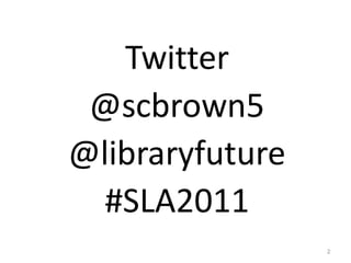 Twitter
 @scbrown5
@libraryfuture
  #SLA2011
       2
                 2
 