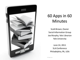 60 Apps in 60
      Minutes
        Scott Brown, Owner
      Social Information Group
     Joe Murphy, Yale Librarian
           Yale University

               June 14, 2011
              SLA Conference
           Philadelphia, PA, USA
1   © Fotolia.com
 