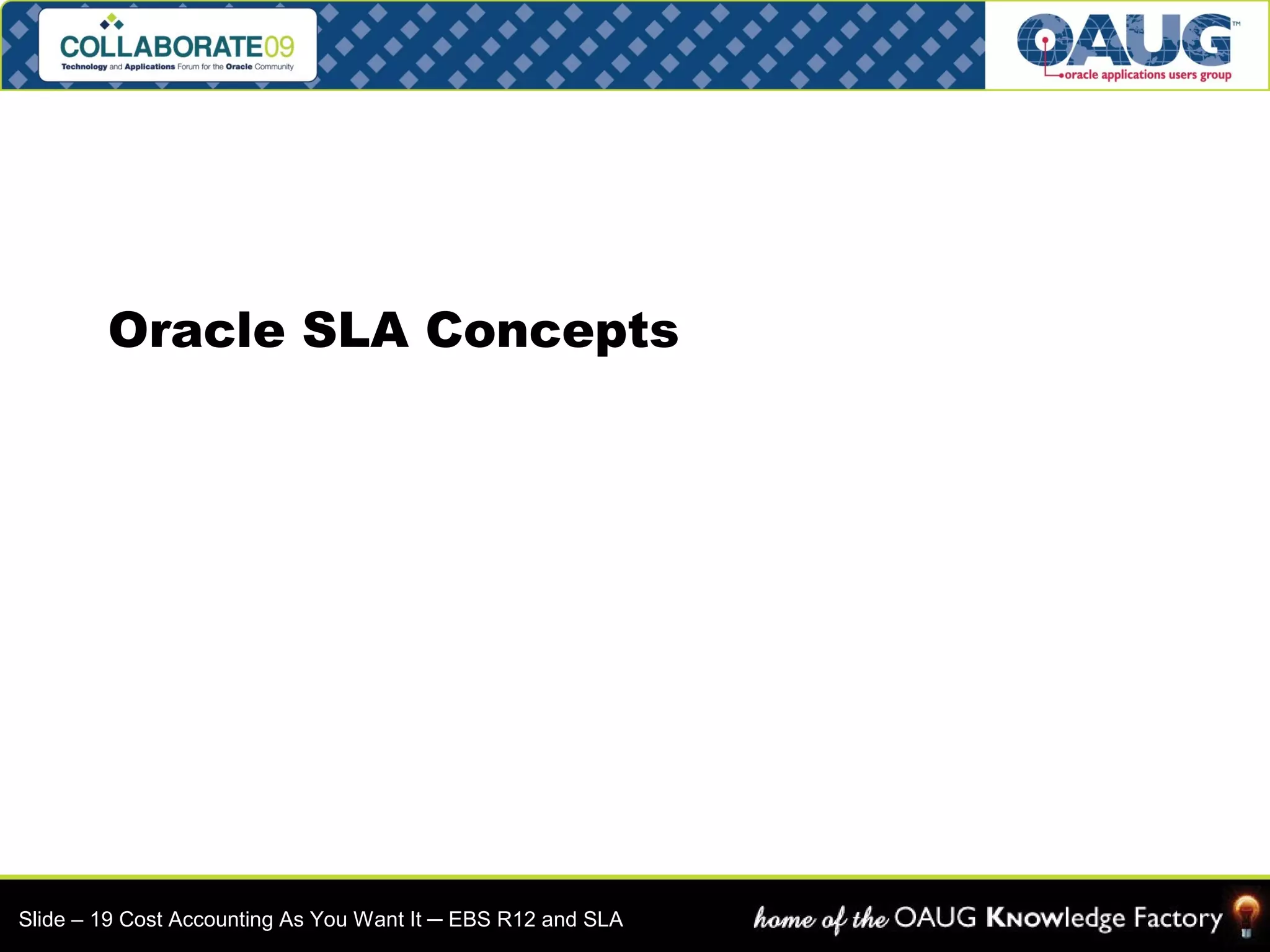 Oracle SLA Concepts 
Slide – 19 Cost Accounting As You Want It ─ EBS R12 and SLA 
 