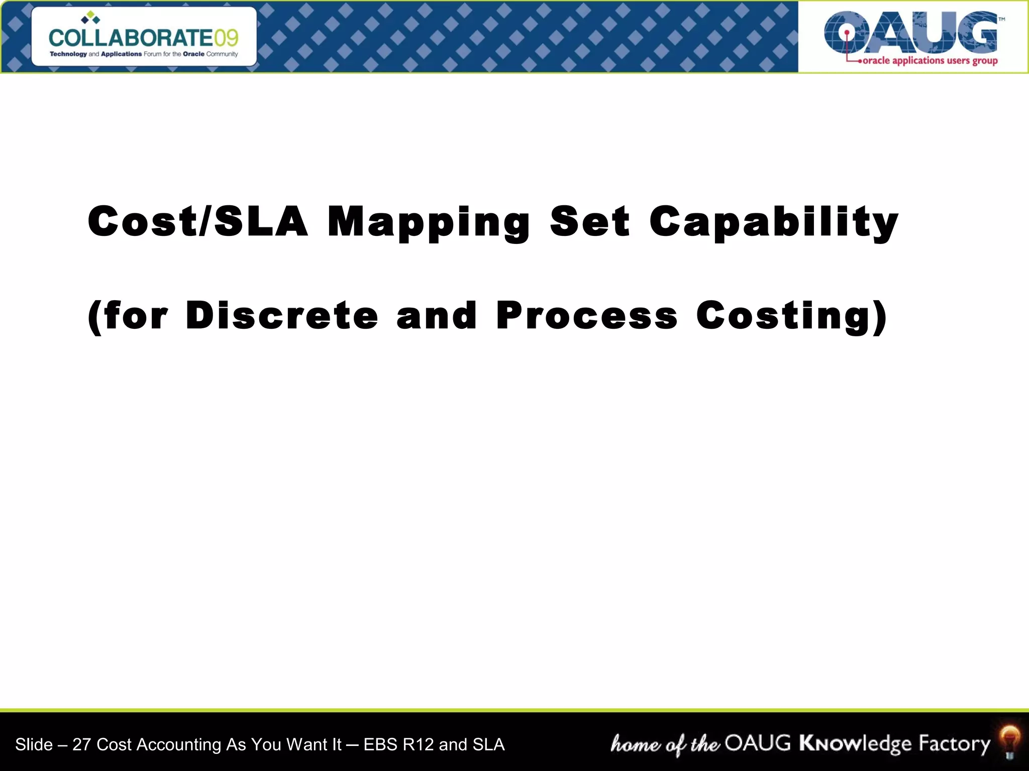 Cost/SLA Mapping Set Capability 
(for Discrete and Process Costing) 
Slide – 27 Cost Accounting As You Want It ─ EBS R12 and SLA 
 