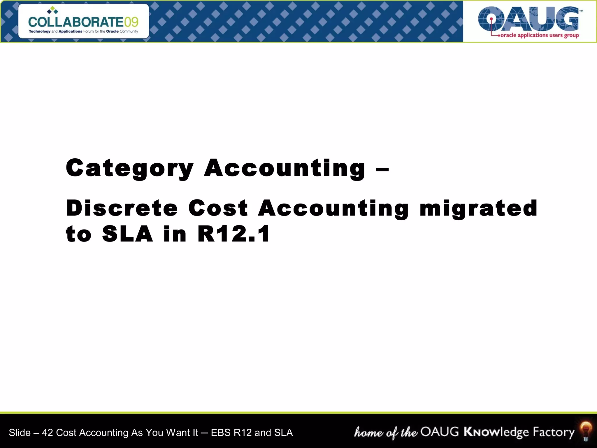 Category Accounting – 
Discrete Cost Accounting migrated 
to SLA in R12.1 
Slide – 42 Cost Accounting As You Want It ─ EBS R12 and SLA 
 
