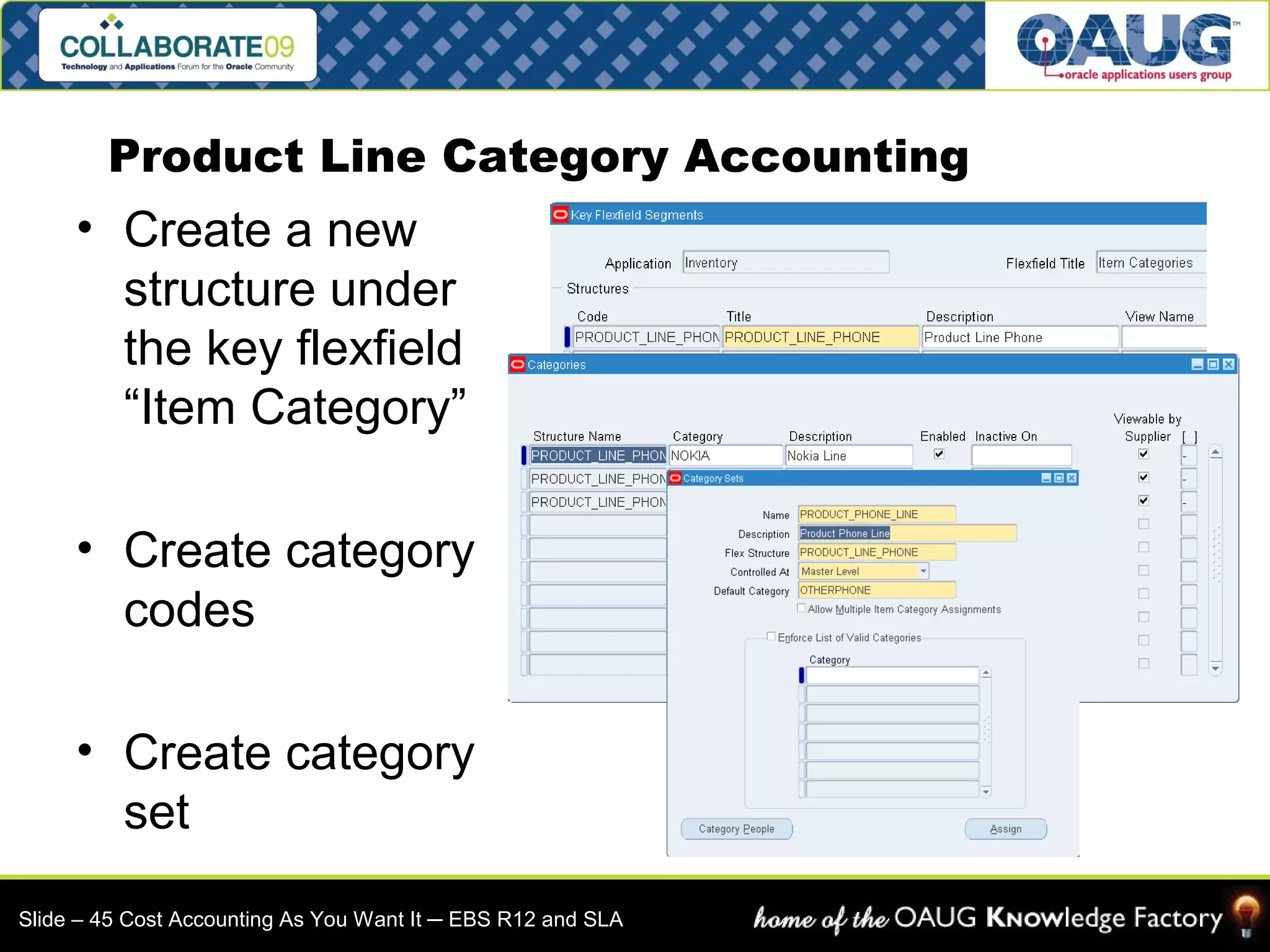 Product Line Category Accounting 
• Create a new 
structure under 
the key flexfield 
“Item Category” 
• Create category 
codes 
• Create category 
set 
Slide – 45 Cost Accounting As You Want It ─ EBS R12 and SLA 
 