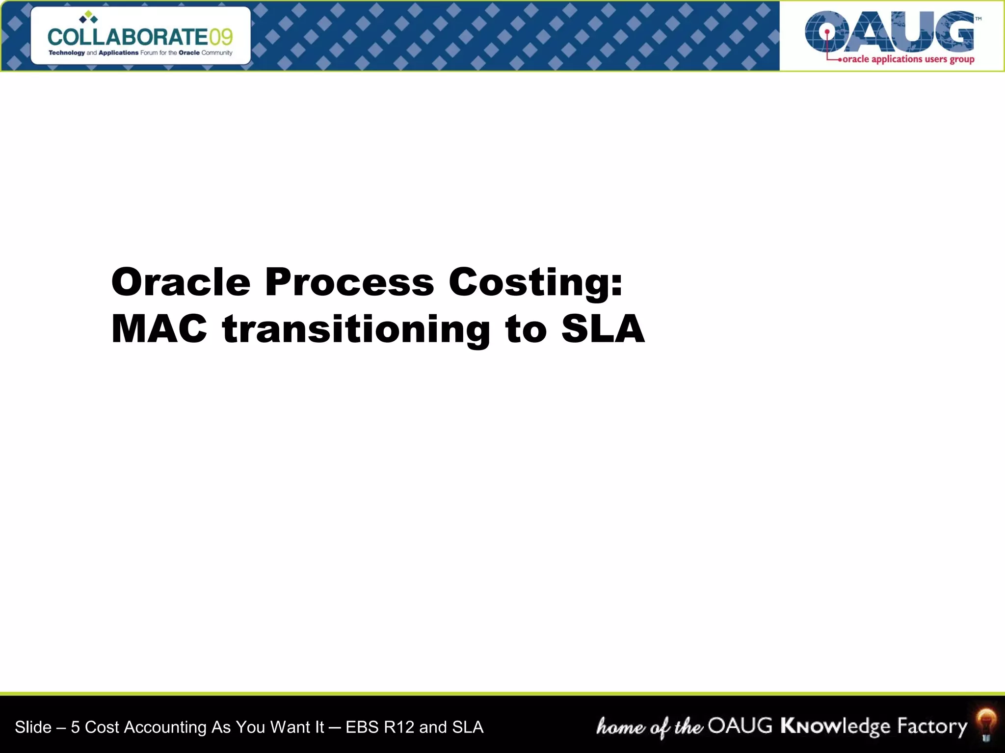 Oracle Process Costing: 
MAC transitioning to SLA 
Slide – 5 Cost Accounting As You Want It ─ EBS R12 and SLA 
 