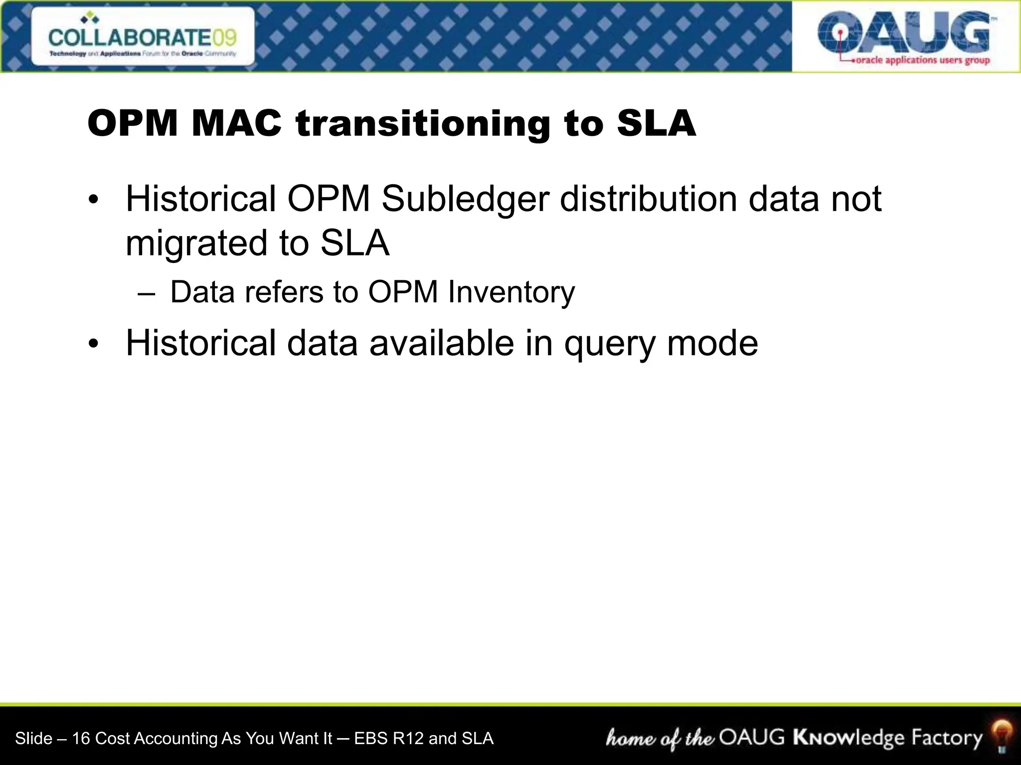 • Historical OPM Subledger distribution data not
migrated to SLA
– Data refers to OPM Inventory
• Historical data available in query mode
OPM MAC transitioning to SLA
Slide – 16 Cost Accounting As You Want It ─ EBS R12 and SLA
 