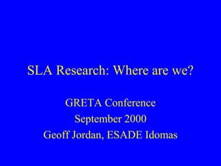 SLA Research: Where are we?

      GRETA Conference
         September 2000
  Geoff Jordan, ESADE Idomas
 