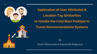 Application of User Attributes &
Location Tag Similarities
to Handle the Cold Start Problem in
Travel Recommendation Systems
By
Senuri Wijenayake & Supunmali Ahagnama
 