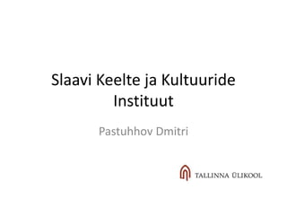 Slaavi Keelte ja Kultuuride
Instituut
Pastuhhov Dmitri
 