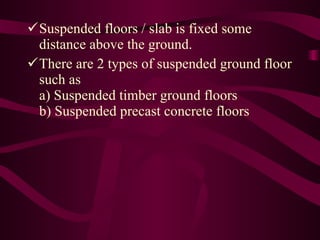 Suspended floors / slab is fixed some distance above the ground. There are 2 types of suspended ground floor such as  a) Suspended timber ground floors b) Suspended precast concrete floors 