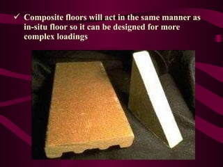 Composite floors will act in the same manner as   in-situ floor so it can be designed for more   complex loadings 
