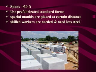 Spans  >30 ft Use prefabricated standard forms special moulds are placed at certain distance  skilled workers are needed & need less steel 
