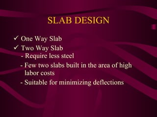 SLAB DESIGN One Way Slab Two Way Slab  - Require less steel - Few two slabs built in the area of high    labor costs  - Suitable for minimizing deflections 