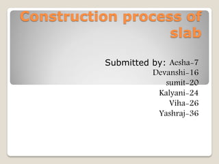 Construction process of
slab
Submitted by: Aesha-7
Devanshi-16
sumit-20
Kalyani-24
Viha-26
Yashraj-36
 