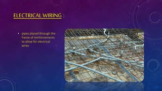 ELECTRICALWIRING :
• pipes placed through the
frame of reinforcements
to allow for electrical
wires
 