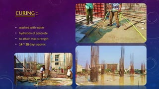 CURING :
• washed with water
• hydration of concrete
• to attain max strength
• 14 ~ 28 days approx.
 