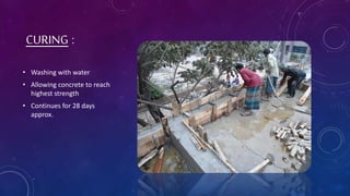 CURING :
• Washing with water
• Allowing concrete to reach
highest strength
• Continues for 28 days
approx.
 