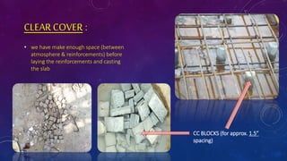 CLEARCOVER :
• we have make enough space (between
atmosphere & reinforcements) before
laying the reinforcements and casting
the slab
CC BLOCKS (for approx. 1.5”
spacing)
 