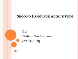 SECOND LANGUAGE ACQUISITION


  By:
  Nafiah Nur Fitriana
  (2201410130)
 