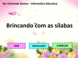 Brincando com as sílabas
SAIR INSTRUÇÃO COMEÇAR
Por Erloneide Gomes – Informática Educativa
 