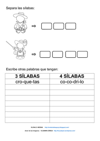 Separa las sílabas:
Escribe otras palabras que tengan:
3 SÍLABAS 4 SÍLABAS
cro-que-tas co-co-dri-lo
ELENA E. MEDINA http://enelauladeapoyo.blogspot.com/
Autor de las Imágenes : VLADIMIR ZÚÑIGA http://focaclipart.wordpress.com/