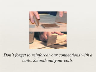 Don’t forget to reinforce your connections with a
coils. Smooth out your coils.

 
