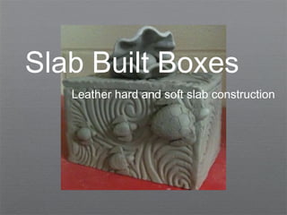 Slab Built Boxes
Leather hard and soft slab construction

 