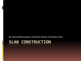 SLAB CONSTRUCTION By: Rachel Mermelstein, Gretchen Stetler, Charlotte Kuller 