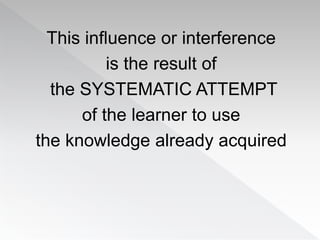 This influence or interference
is the result of
the SYSTEMATIC ATTEMPT
of the learner to use
the knowledge already acquired
 