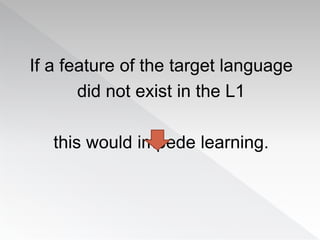 If a feature of the target language
did not exist in the L1
this would impede learning.
 